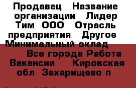 Продавец › Название организации ­ Лидер Тим, ООО › Отрасль предприятия ­ Другое › Минимальный оклад ­ 13 500 - Все города Работа » Вакансии   . Кировская обл.,Захарищево п.